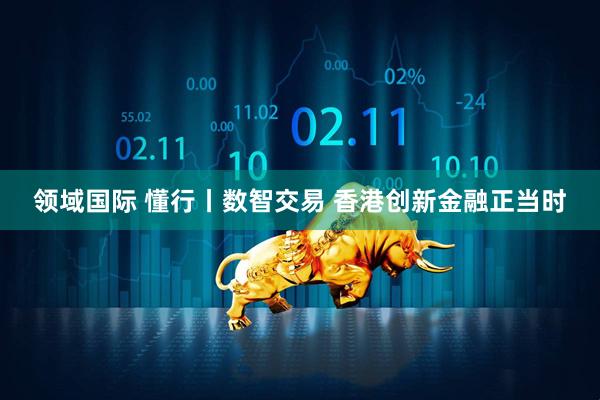 领域国际 懂行丨数智交易 香港创新金融正当时
