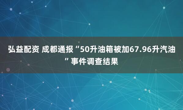 弘益配资 成都通报“50升油箱被加67.96升汽油”事件调查结果