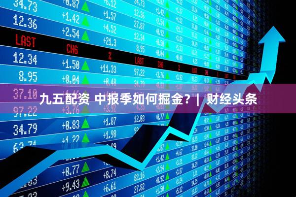 九五配资 中报季如何掘金？|  财经头条