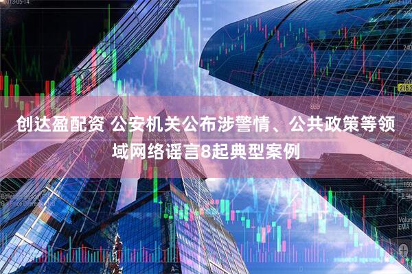 创达盈配资 公安机关公布涉警情、公共政策等领域网络谣言8起典型案例