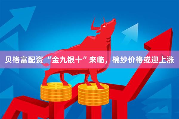 贝格富配资 “金九银十”来临，棉纱价格或迎上涨