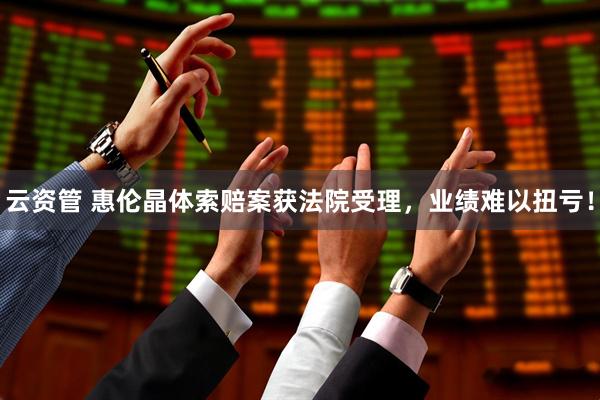 云资管 惠伦晶体索赔案获法院受理，业绩难以扭亏！