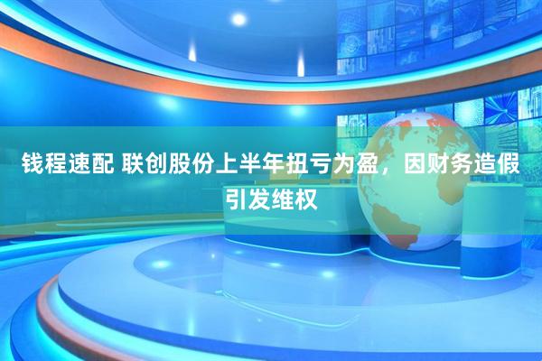 钱程速配 联创股份上半年扭亏为盈，因财务造假引发维权