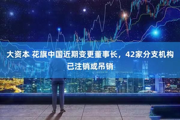 大资本 花旗中国近期变更董事长，42家分支机构已注销或吊销