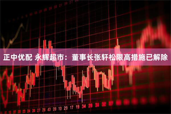 正中优配 永辉超市：董事长张轩松限高措施已解除