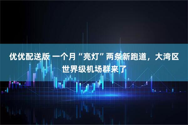 优优配送版 一个月“亮灯”两条新跑道，大湾区世界级机场群来了