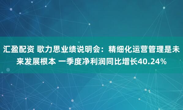 汇盈配资 歌力思业绩说明会：精细化运营管理是未来发展根本 一季度净利润同比增长40.24%