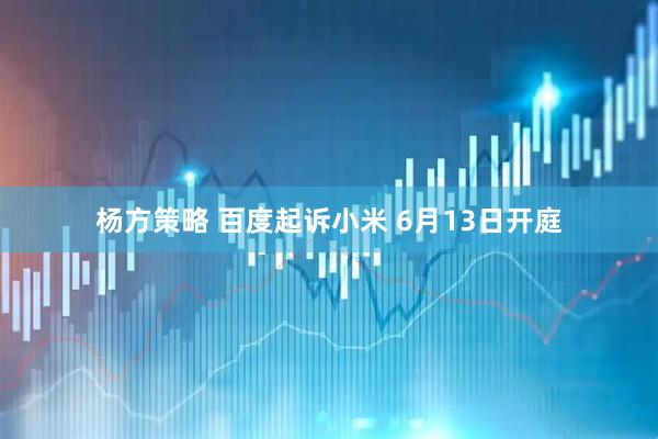 杨方策略 百度起诉小米 6月13日开庭