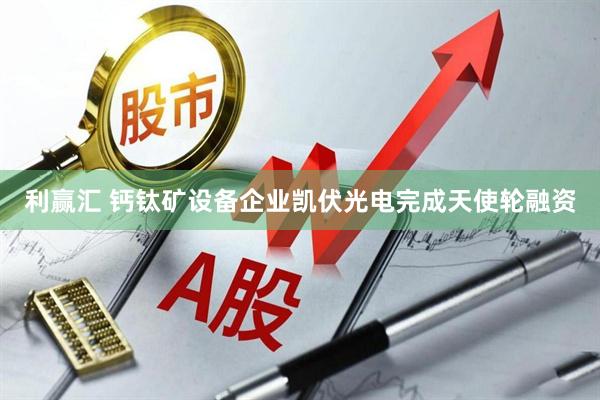 利赢汇 钙钛矿设备企业凯伏光电完成天使轮融资