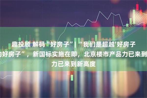 趣投顾 解码“好房子”| “我们是超越‘好房子’标准的好房子”，新国标实施在即，北京楼市产品力已来到新高度