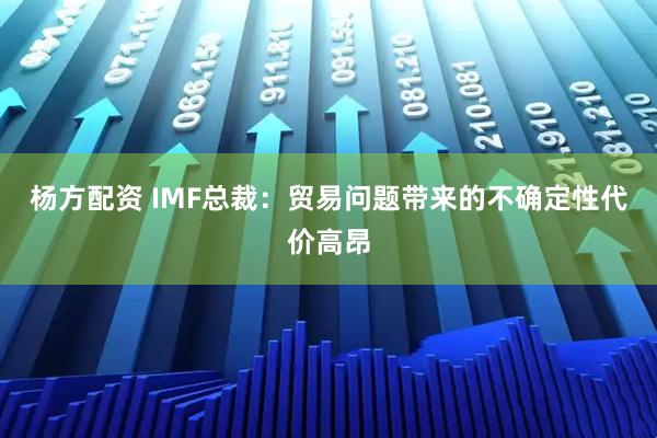 杨方配资 IMF总裁：贸易问题带来的不确定性代价高昂