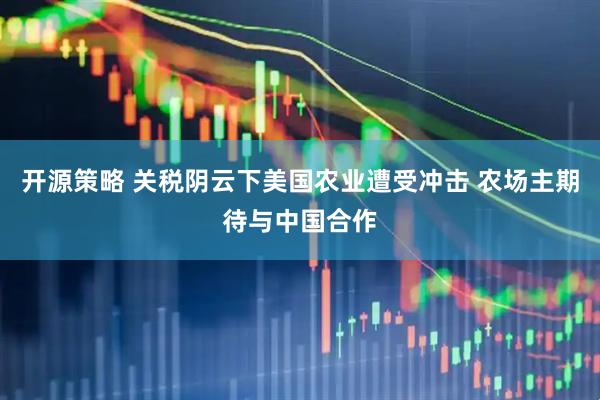 开源策略 关税阴云下美国农业遭受冲击 农场主期待与中国合作