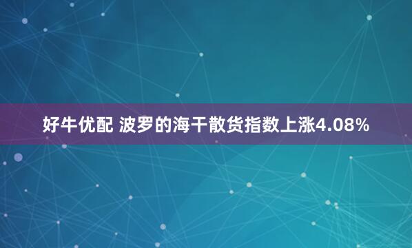 好牛优配 波罗的海干散货指数上涨4.08%