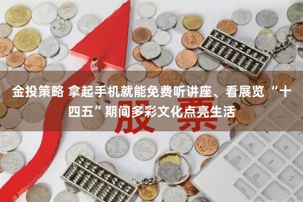 金投策略 拿起手机就能免费听讲座、看展览 “十四五”期间多彩文化点亮生活