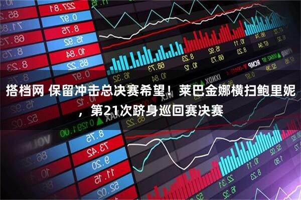 搭档网 保留冲击总决赛希望!莱巴金娜横扫鲍里妮,第21次跻身巡回赛决赛