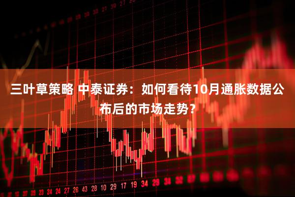 三叶草策略 中泰证券：如何看待10月通胀数据公布后的市场走势？