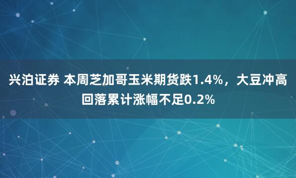 兴泊证券 本周芝加哥玉米期货跌1.4%，大豆冲高回落累计涨幅不足0.2%