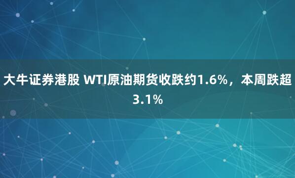 大牛证券港股 WTI原油期货收跌约1.6%，本周跌超3.1%