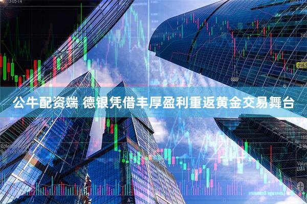 公牛配资端 德银凭借丰厚盈利重返黄金交易舞台