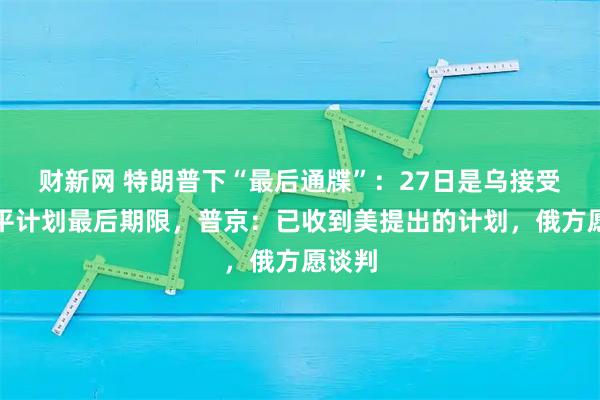 财新网 特朗普下“最后通牒”：27日是乌接受美和平计划最后期限，普京：已收到美提出的计划，俄方愿谈判