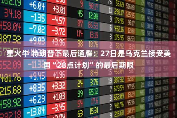 星火牛 特朗普下最后通牒：27日是乌克兰接受美国“28点计划”的最后期限