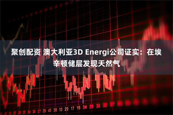 聚创配资 澳大利亚3D Energi公司证实：在埃辛顿储层发现天然气