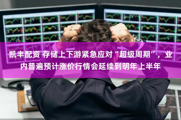 凯丰配资 存储上下游紧急应对“超级周期”，业内普遍预计涨价行情会延续到明年上半年