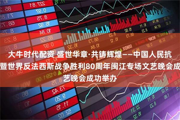 大牛时代配资 盛世华章·共铸辉煌——中国人民抗日战争暨世界反法西斯战争胜利80周年闽江专场文艺晚会成功举办