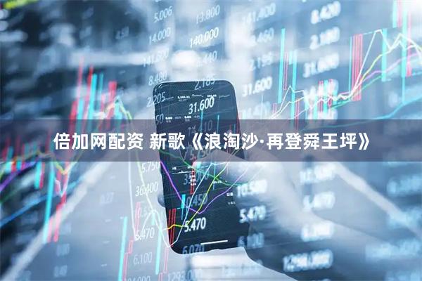 倍加网配资 新歌《浪淘沙·再登舜王坪》