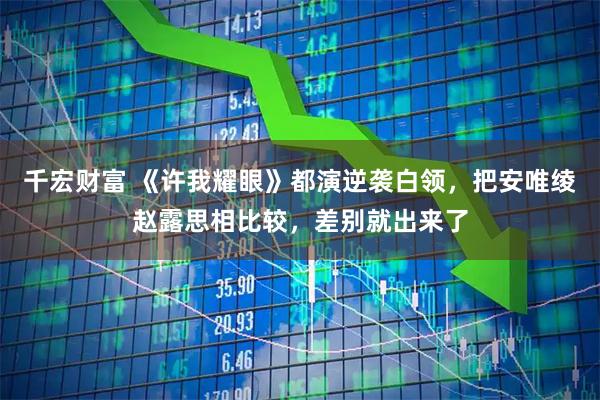千宏财富 《许我耀眼》都演逆袭白领，把安唯绫赵露思相比较，差别就出来了