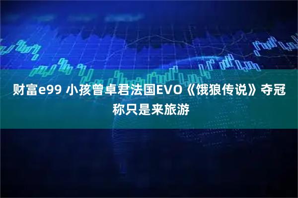 财富e99 小孩曾卓君法国EVO《饿狼传说》夺冠 称只是来旅游