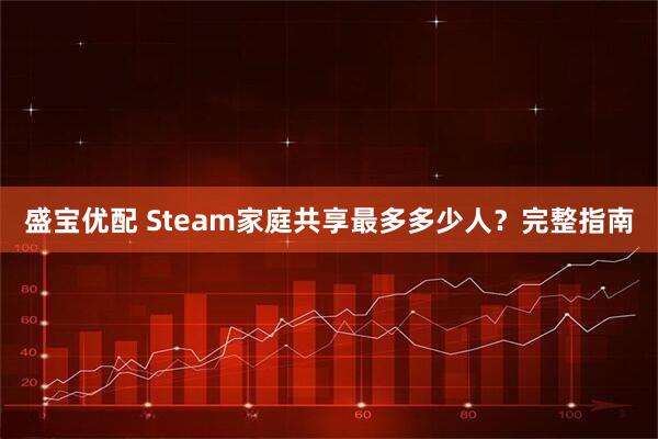 盛宝优配 Steam家庭共享最多多少人？完整指南