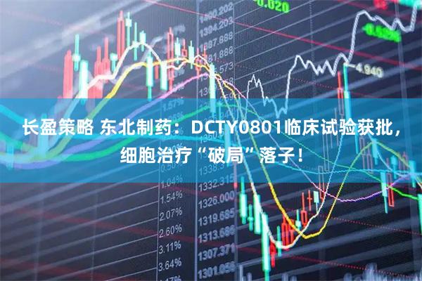 长盈策略 东北制药：DCTY0801临床试验获批，细胞治疗“破局”落子！