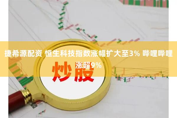 捷希源配资 恒生科技指数涨幅扩大至3% 哔哩哔哩涨超9%