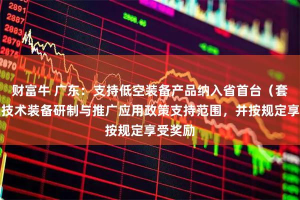 财富牛 广东：支持低空装备产品纳入省首台（套）重大技术装备研制与推广应用政策支持范围，并按规定享受奖励