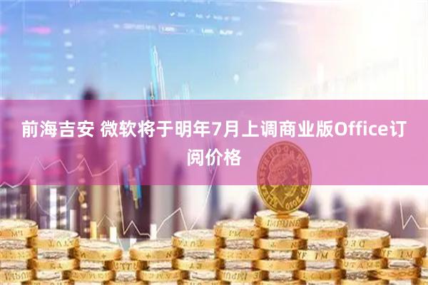 前海吉安 微软将于明年7月上调商业版Office订阅价格