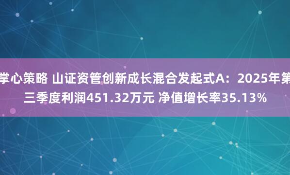掌心策略 山证资管创新成长混合发起式A：2025年第三季度利润451.32万元 净值增长率35.13%