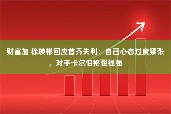 财富加 徐瑛彬回应首秀失利：自己心态过度紧张，对手卡尔伯格也很强