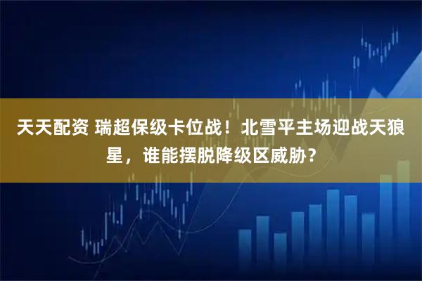 天天配资 瑞超保级卡位战！北雪平主场迎战天狼星，谁能摆脱降级区威胁？