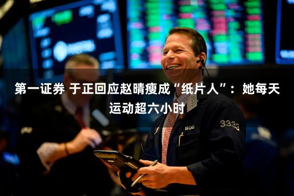 第一证券 于正回应赵晴瘦成“纸片人”：她每天运动超六小时