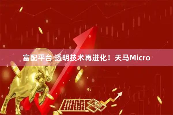 富配平台 透明技术再进化！天马Micro