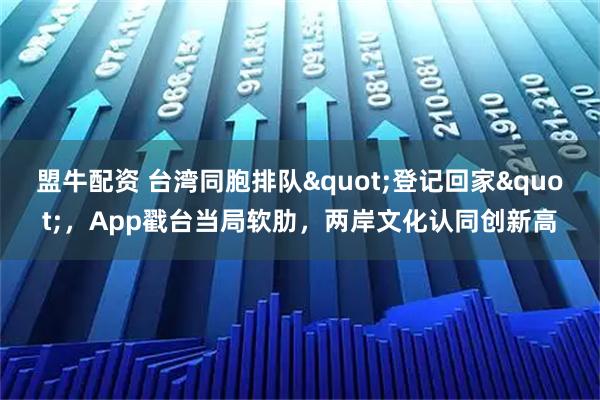 盟牛配资 台湾同胞排队"登记回家"，App戳台当局软肋，两岸文化认同创新高