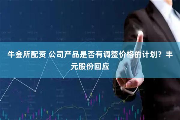 牛金所配资 公司产品是否有调整价格的计划？丰元股份回应