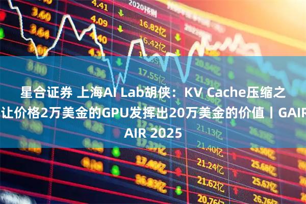 星合证券 上海AI Lab胡侠：KV Cache压缩之后，可让价格2万美金的GPU发挥出20万美金的价值丨GAIR 2025