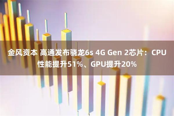 金风资本 高通发布骁龙6s 4G Gen 2芯片：CPU性能提升51%、GPU提升20%