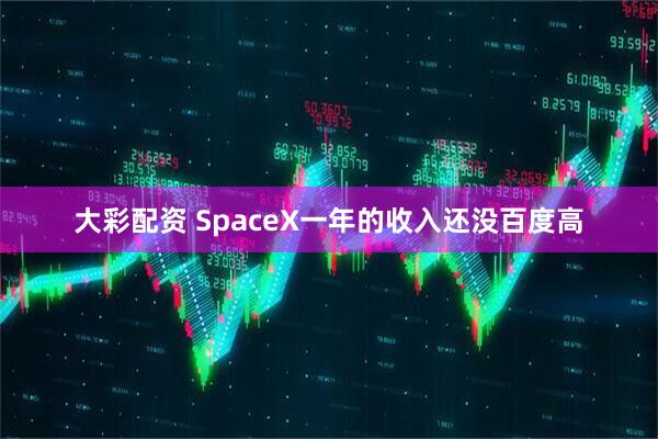 大彩配资 SpaceX一年的收入还没百度高