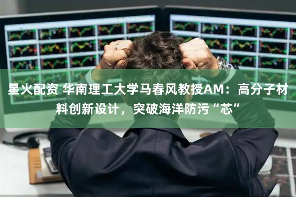 星火配资 华南理工大学马春风教授AM：高分子材料创新设计，突破海洋防污“芯”