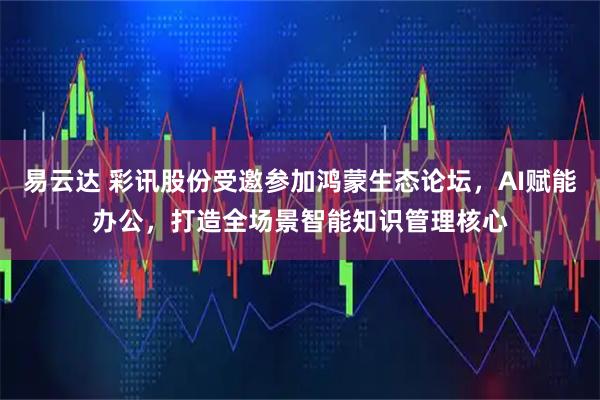 易云达 彩讯股份受邀参加鸿蒙生态论坛，AI赋能办公，打造全场景智能知识管理核心