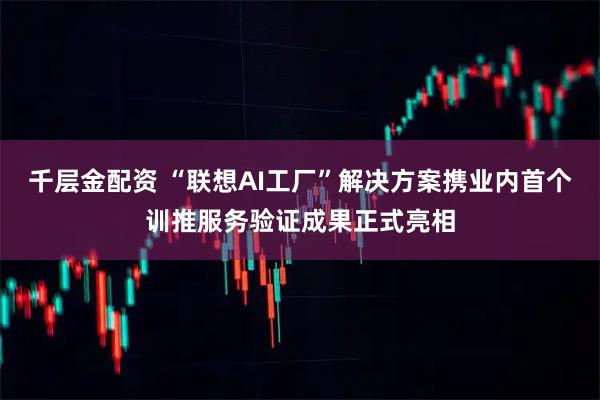 千层金配资 “联想AI工厂”解决方案携业内首个训推服务验证成果正式亮相