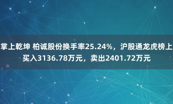掌上乾坤 柏诚股份换手率25.24%，沪股通龙虎榜上买入3136.78万元，卖出2401.72万元